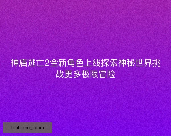 神庙逃亡2全新角色上线探索神秘世界挑战更多极限冒险