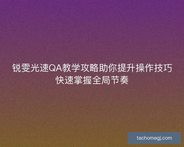 锐雯光速QA教学攻略助你提升操作技巧快速掌握全局节奏