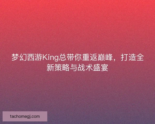 梦幻西游King总带你重返巅峰，打造全新策略与战术盛宴