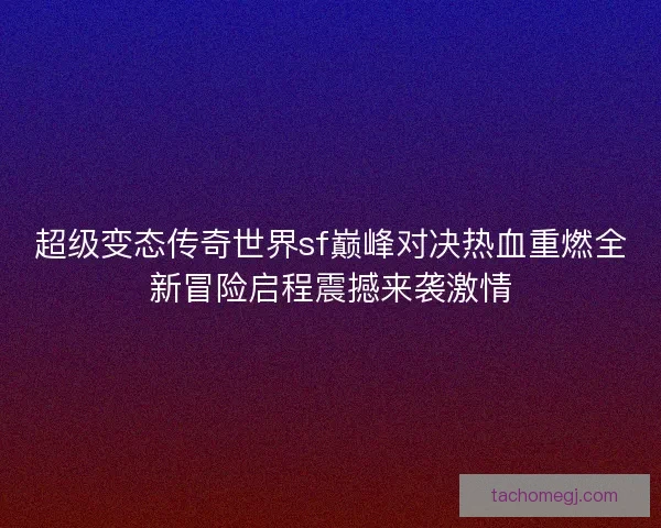 超级变态传奇世界sf巅峰对决热血重燃全新冒险启程震撼来袭激情