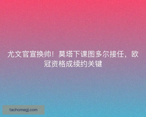 尤文官宣换帅！莫塔下课图多尔接任，欧冠资格成续约关键