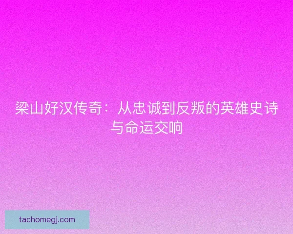 梁山好汉传奇：从忠诚到反叛的英雄史诗与命运交响