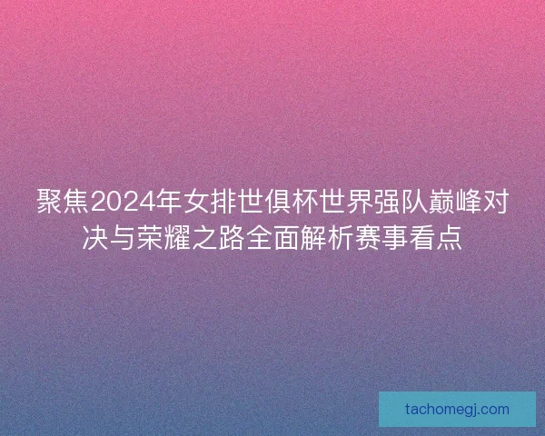 聚焦2024年女排世俱杯世界强队巅峰对决与荣耀之路全面解析赛事看点